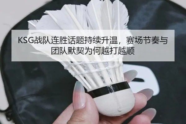 KSG战队连胜话题持续升温，赛场节奏与团队默契为何越打越顺