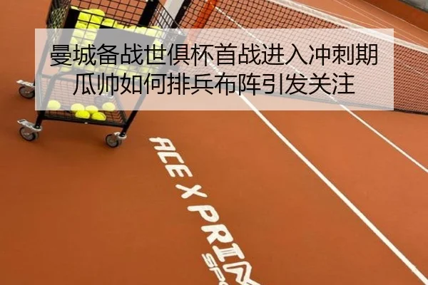 曼城备战世俱杯首战进入冲刺期 瓜帅如何排兵布阵引发关注